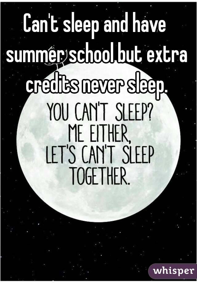 Can't sleep and have summer school but extra credits never sleep.