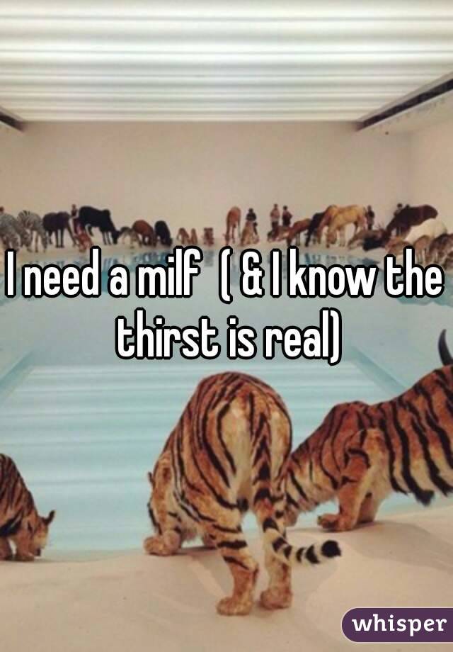 I need a milf  ( & I know the thirst is real)