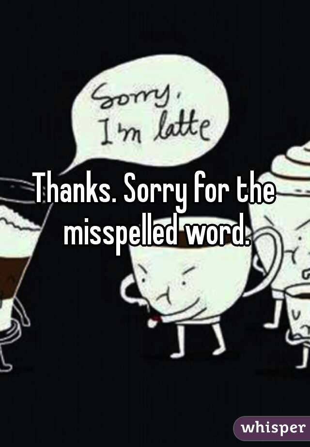 Thanks. Sorry for the misspelled word.