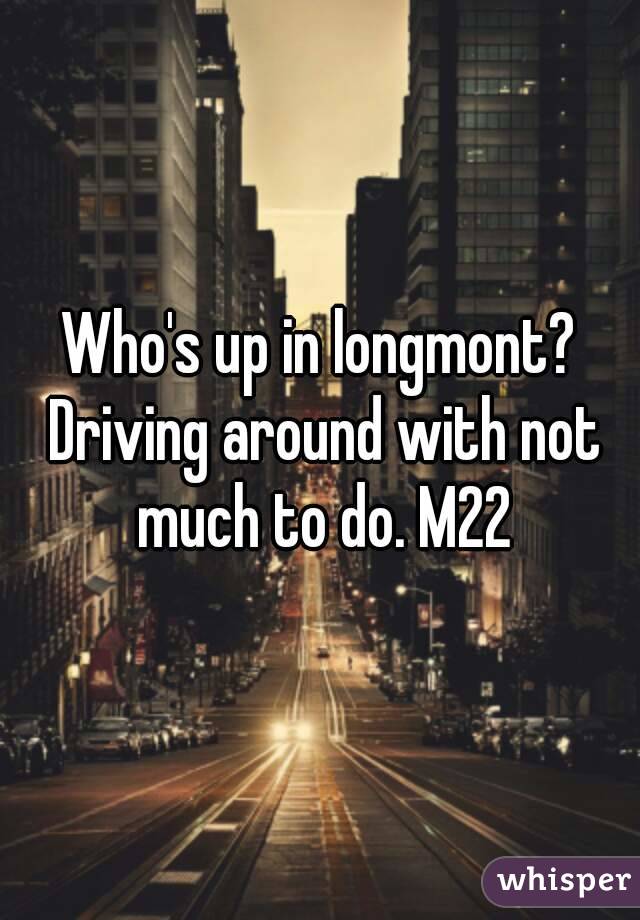 Who's up in longmont? Driving around with not much to do. M22