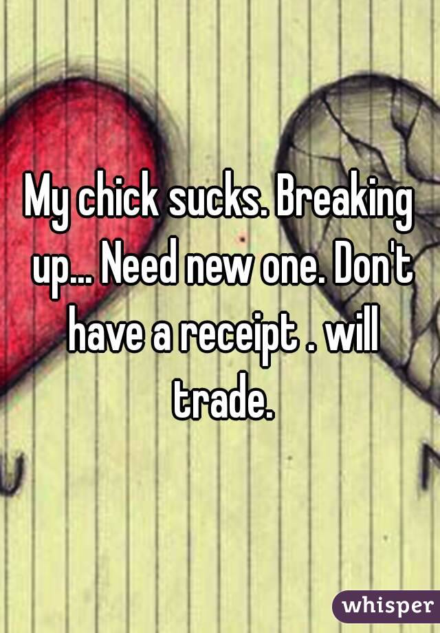 My chick sucks. Breaking up... Need new one. Don't have a receipt . will trade.