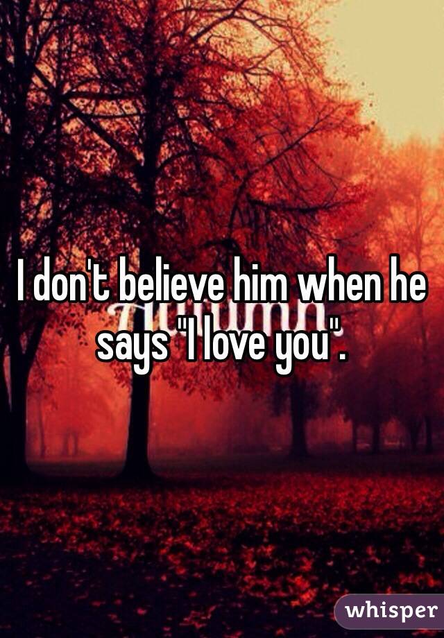 I don't believe him when he says "I love you". 