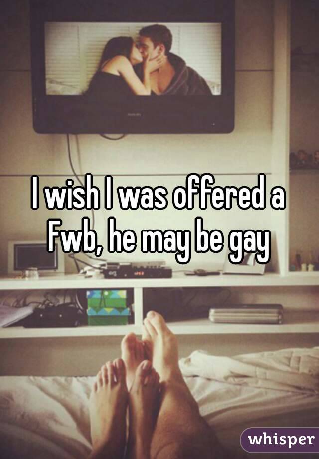 I wish I was offered a Fwb, he may be gay 