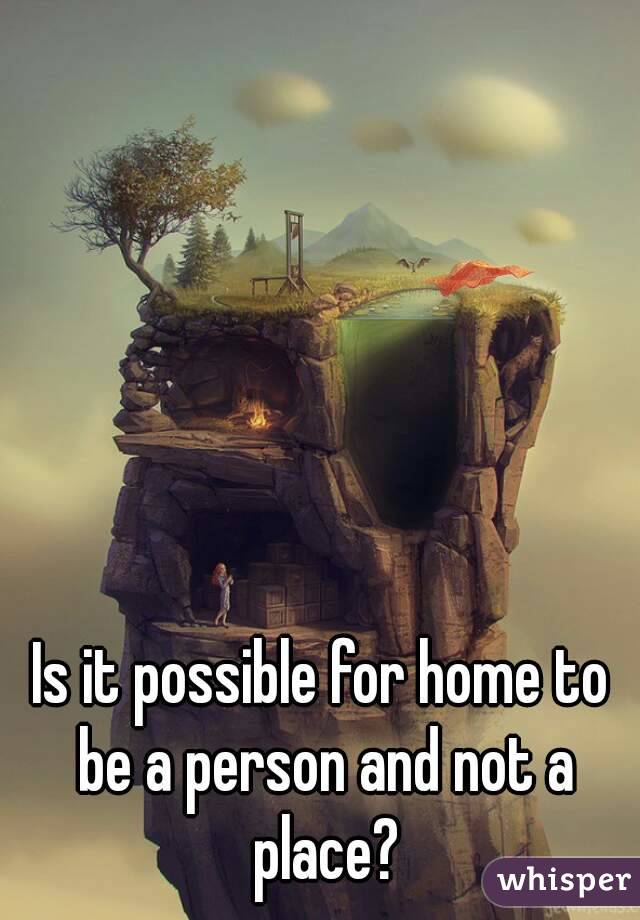 Is it possible for home to be a person and not a place?