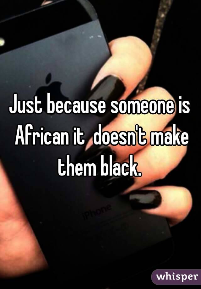 Just because someone is African it  doesn't make them black. 