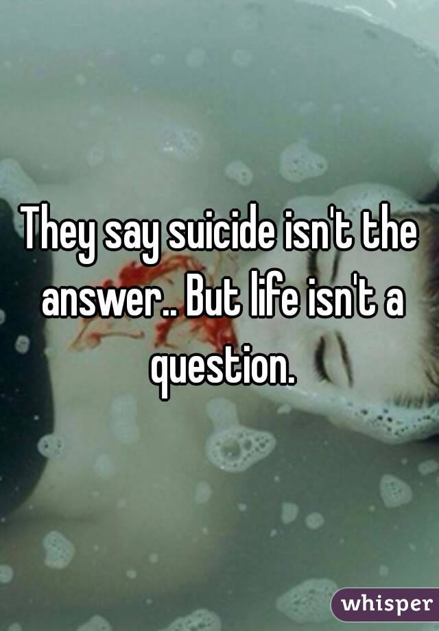 They say suicide isn't the answer.. But life isn't a question.