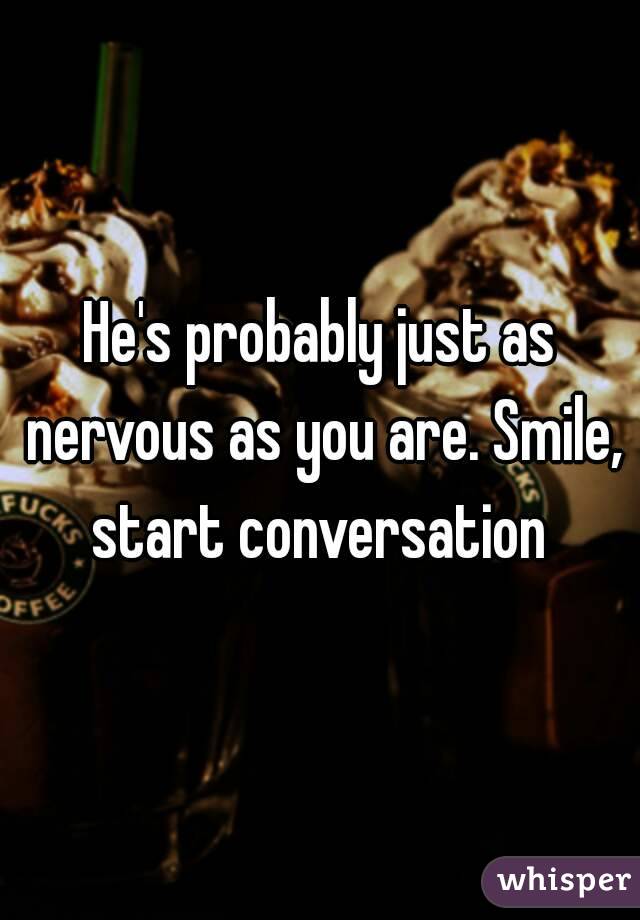 He's probably just as nervous as you are. Smile, start conversation 