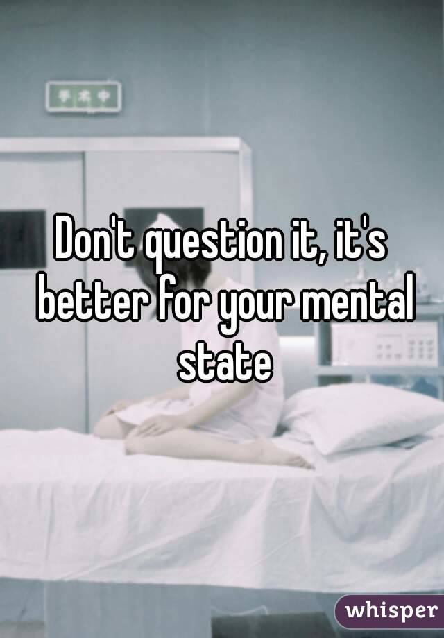 Don't question it, it's better for your mental state