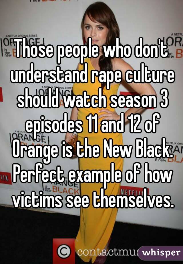 Those people who don't understand rape culture should watch season 3 episodes 11 and 12 of Orange is the New Black. Perfect example of how victims see themselves.