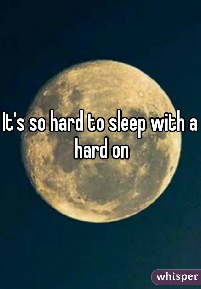 It's so hard to sleep with a hard on