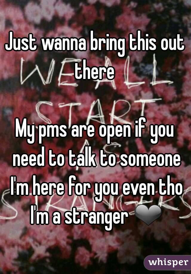 Just wanna bring this out there 

My pms are open if you need to talk to someone I'm here for you even tho I'm a stranger ❤