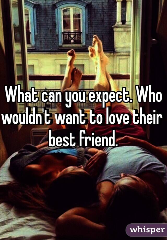 What can you expect. Who wouldn't want to love their best friend. 