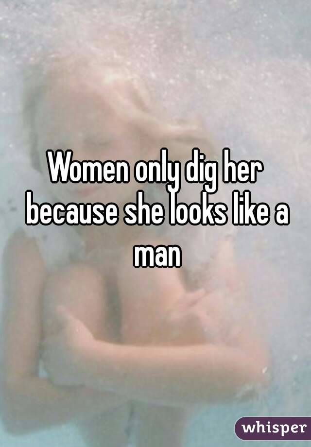 Women only dig her because she looks like a man