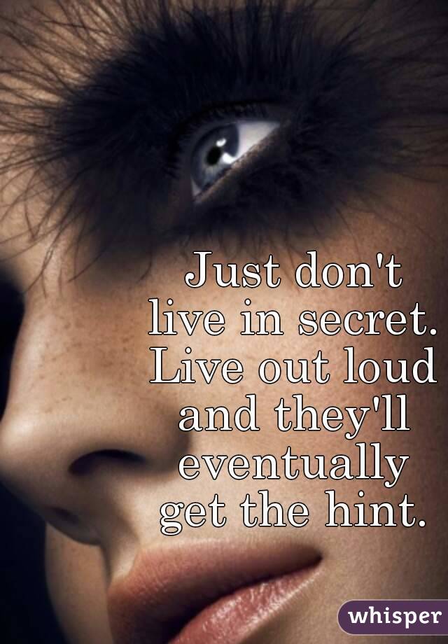 Just don't
live in secret.
Live out loud
and they'll
eventually
get the hint.