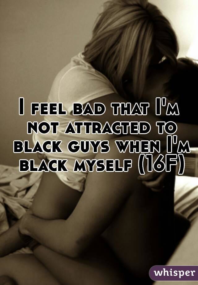 I feel bad that I'm not attracted to black guys when I'm black myself (16F)