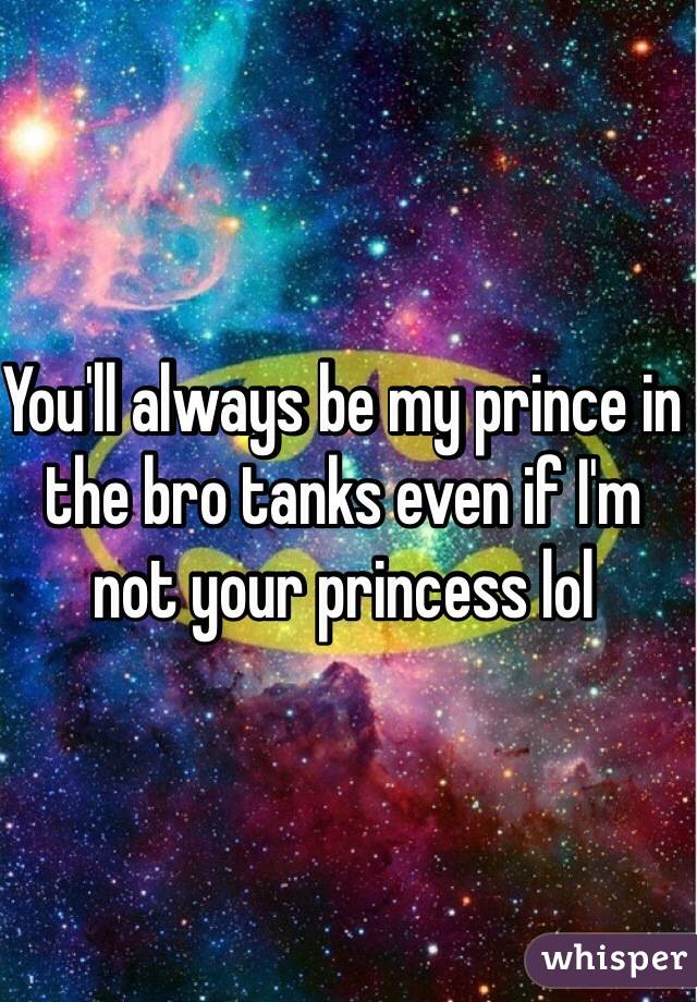 You'll always be my prince in the bro tanks even if I'm not your princess lol