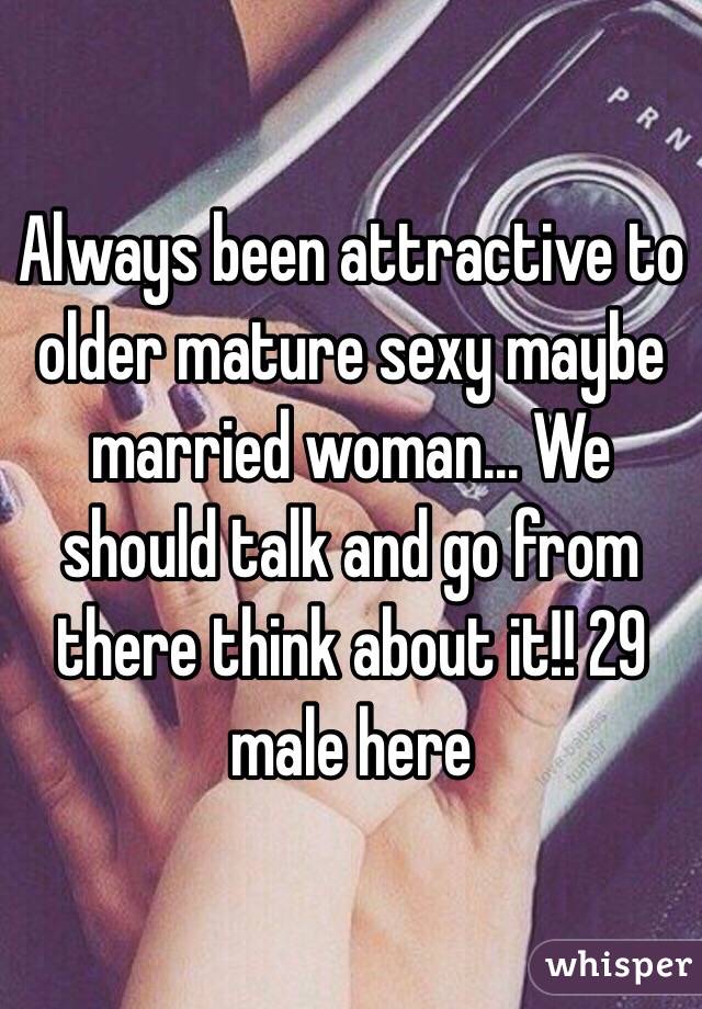 Always been attractive to older mature sexy maybe married woman... We should talk and go from there think about it!! 29 male here