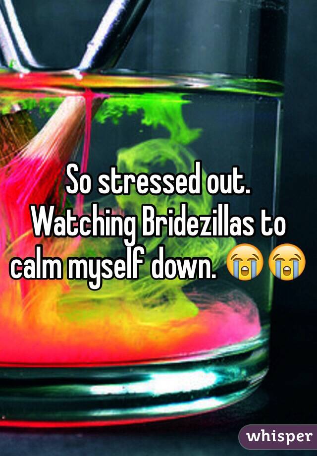 So stressed out. 
Watching Bridezillas to calm myself down. 😭😭