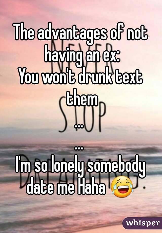 The advantages of not having an ex:
You won't drunk text them
... 
... 
I'm so lonely somebody date me Haha 😂 