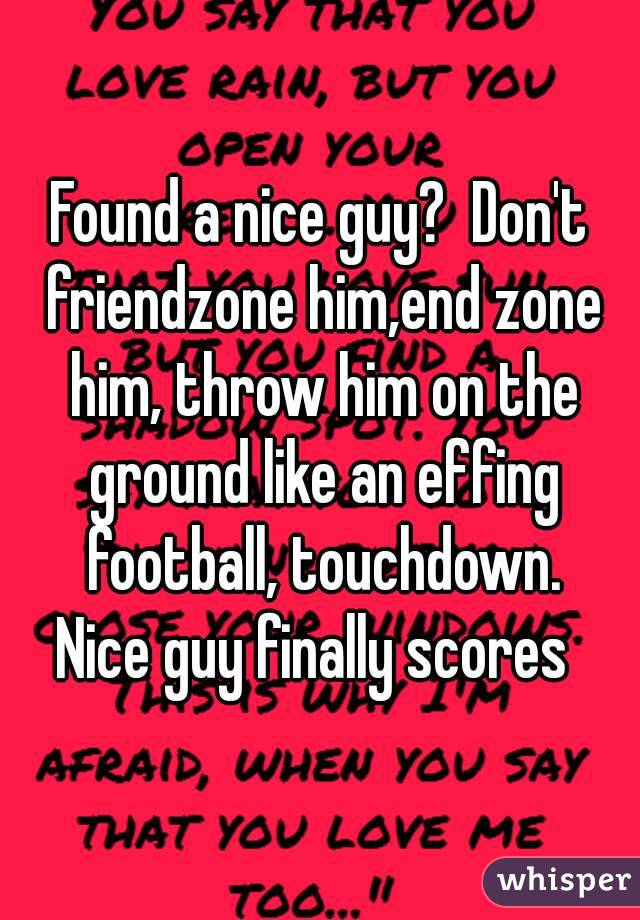 Found a nice guy?  Don't friendzone him,end zone him, throw him on the ground like an effing football, touchdown.
Nice guy finally scores 