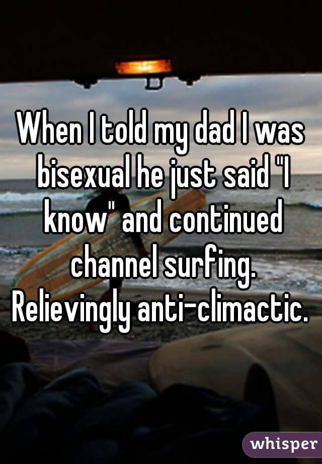 When I told my dad I was bisexual he just said "I know" and continued channel surfing. Relievingly anti-climactic. 