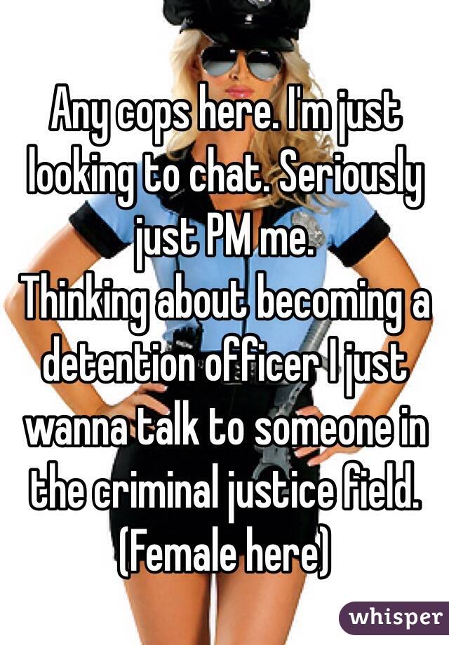 Any cops here. I'm just looking to chat. Seriously just PM me. 
Thinking about becoming a detention officer I just wanna talk to someone in the criminal justice field.  
(Female here)