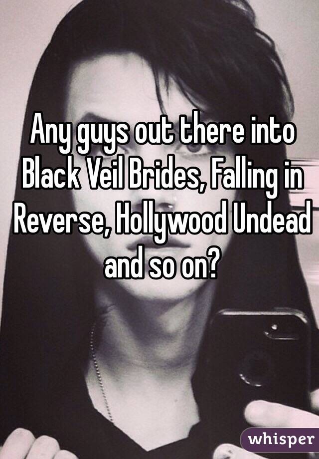 Any guys out there into Black Veil Brides, Falling in Reverse, Hollywood Undead and so on?