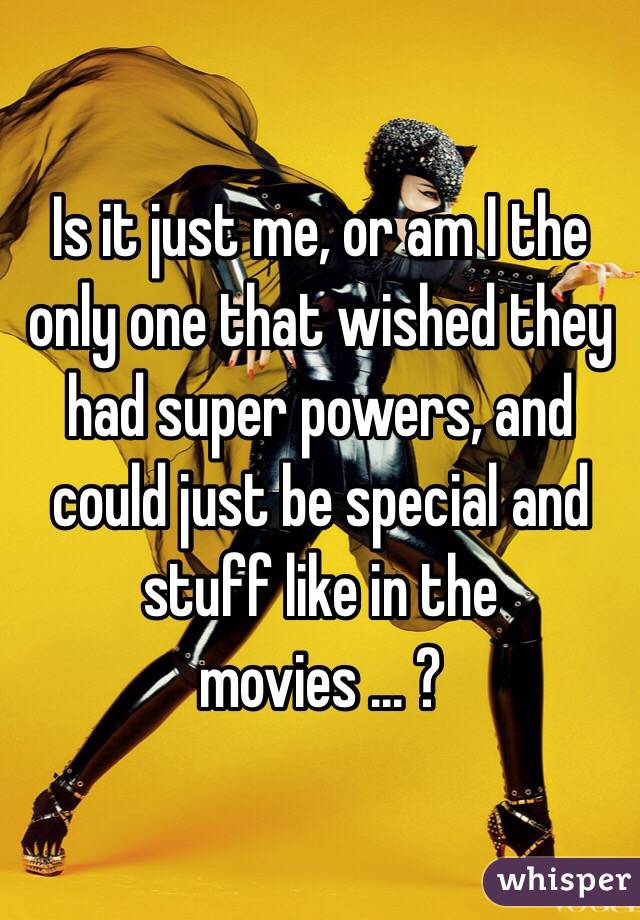 Is it just me, or am I the only one that wished they had super powers, and could just be special and stuff like in the movies ... ?