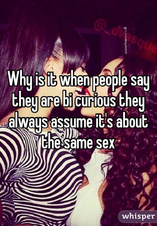 Why is it when people say they are bi curious they always assume it's about the same sex