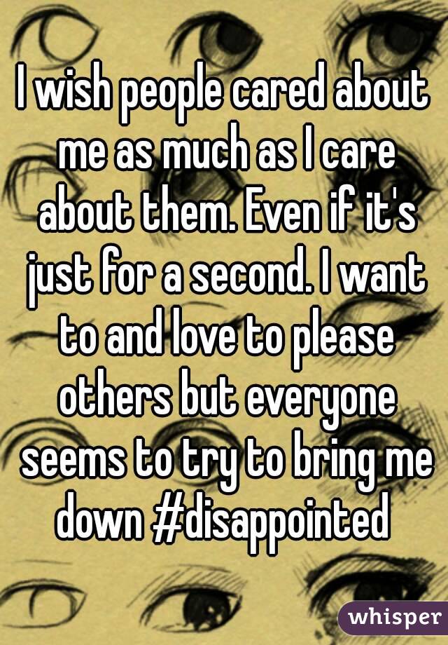 I wish people cared about me as much as I care about them. Even if it's just for a second. I want to and love to please others but everyone seems to try to bring me down #disappointed 