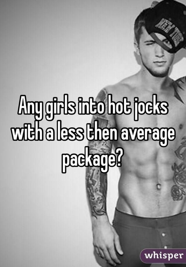 Any girls into hot jocks with a less then average package?
