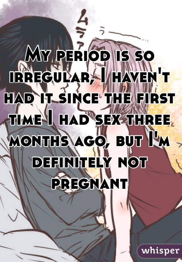 My period is so irregular, I haven't had it since the first time I had sex three months ago, but I'm definitely not pregnant