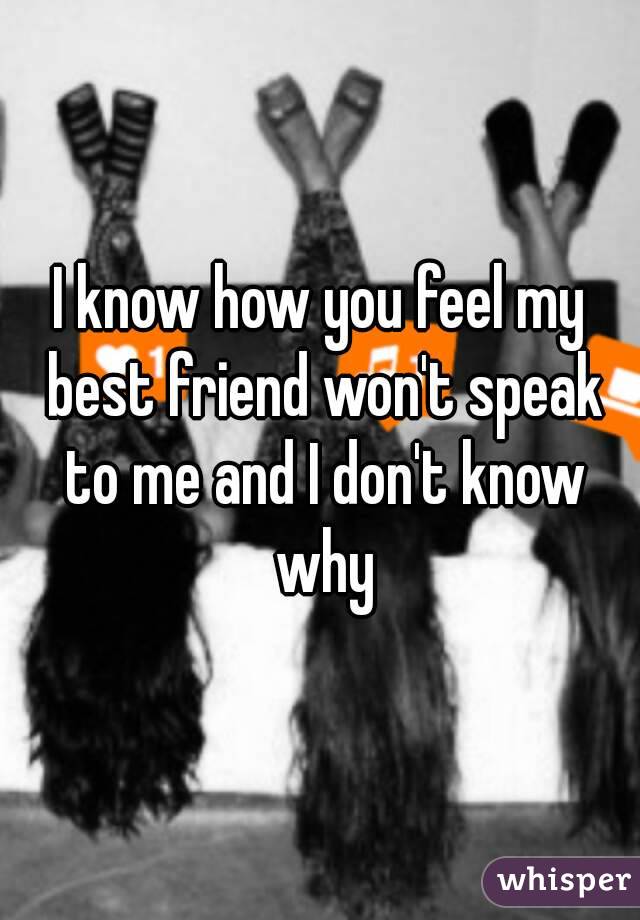 I know how you feel my best friend won't speak to me and I don't know why