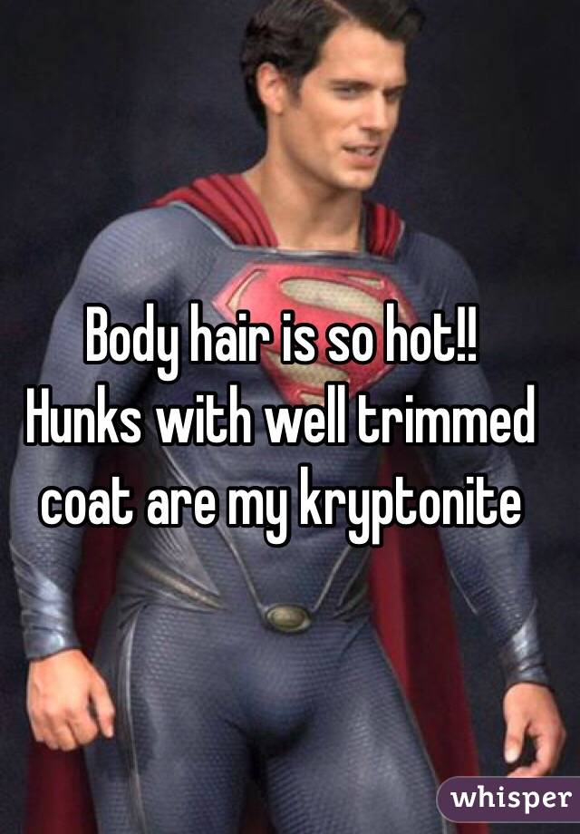 Body hair is so hot!! 
Hunks with well trimmed coat are my kryptonite 