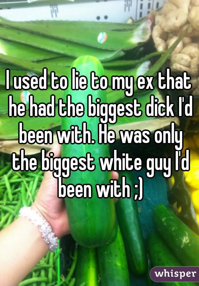 I used to lie to my ex that he had the biggest dick I'd been with. He was only the biggest white guy I'd been with ;)