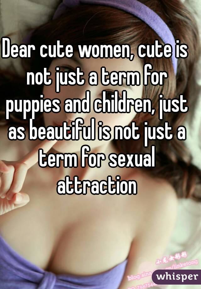 Dear cute women, cute is not just a term for puppies and children, just as beautiful is not just a term for sexual attraction