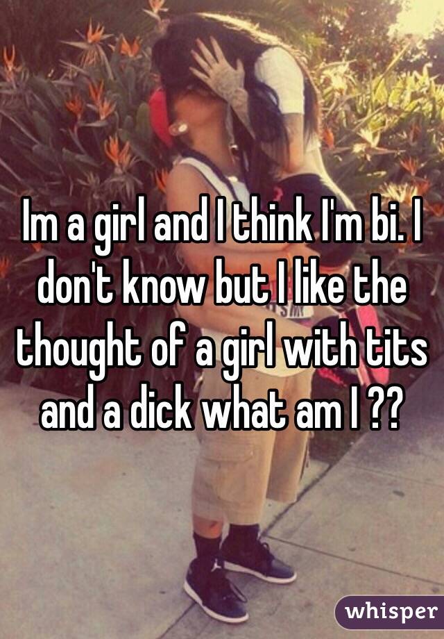 Im a girl and I think I'm bi. I don't know but I like the thought of a girl with tits and a dick what am I ??