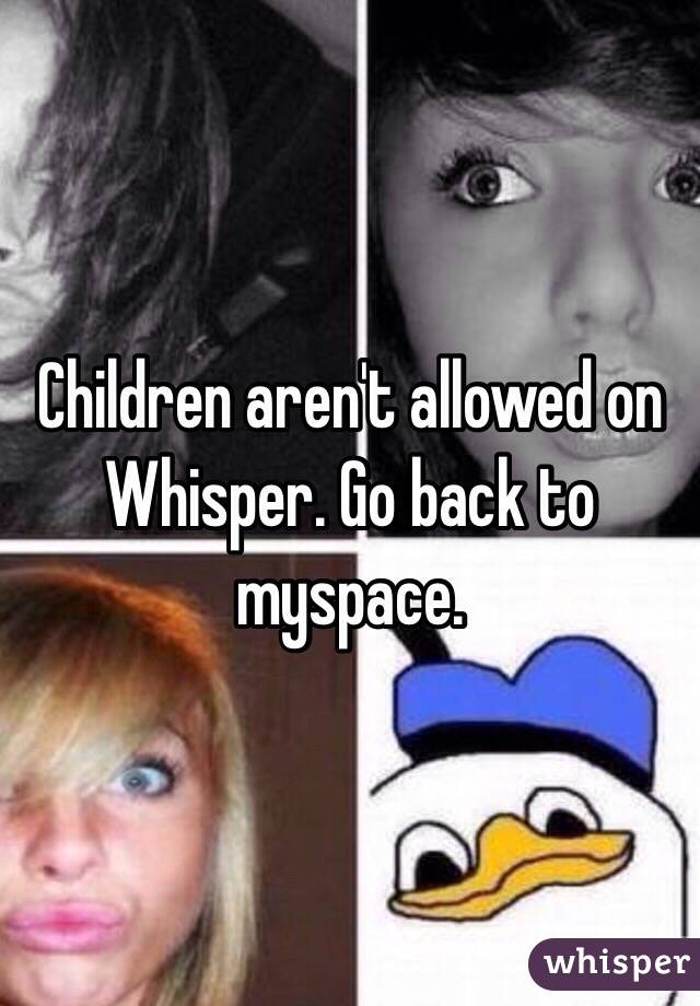 Children aren't allowed on Whisper. Go back to myspace. 