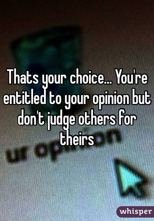 Thats your choice... You're entitled to your opinion but don't judge others for theirs