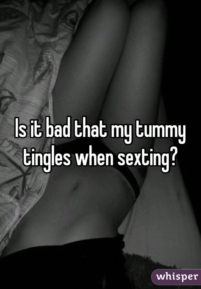 Is it bad that my tummy tingles when sexting?