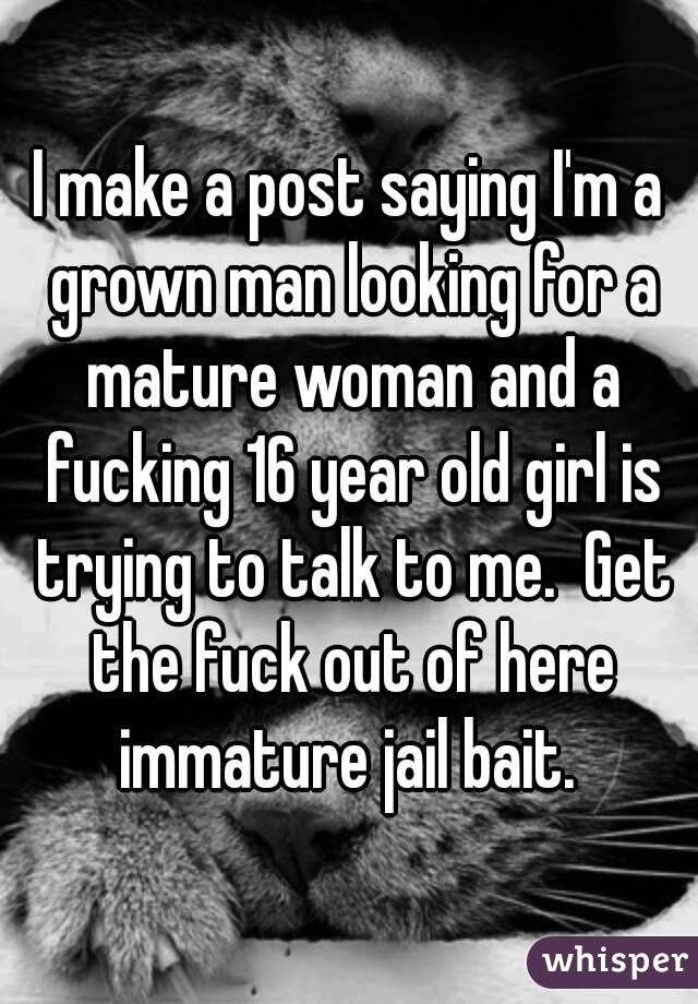 I make a post saying I'm a grown man looking for a mature woman and a fucking 16 year old girl is trying to talk to me.  Get the fuck out of here immature jail bait. 