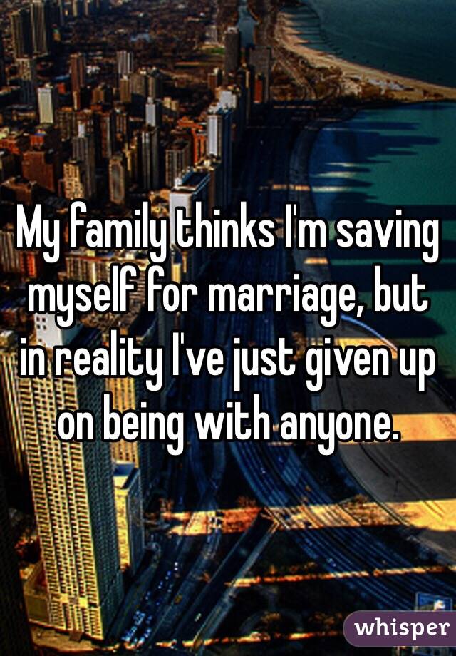 My family thinks I'm saving myself for marriage, but in reality I've just given up on being with anyone.