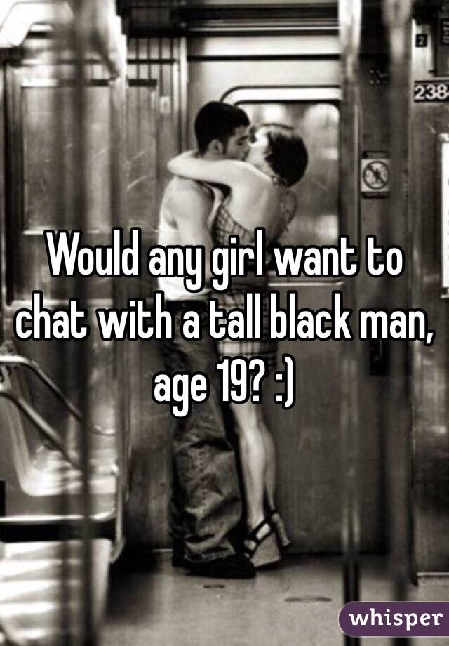 Would any girl want to chat with a tall black man, age 19? :)