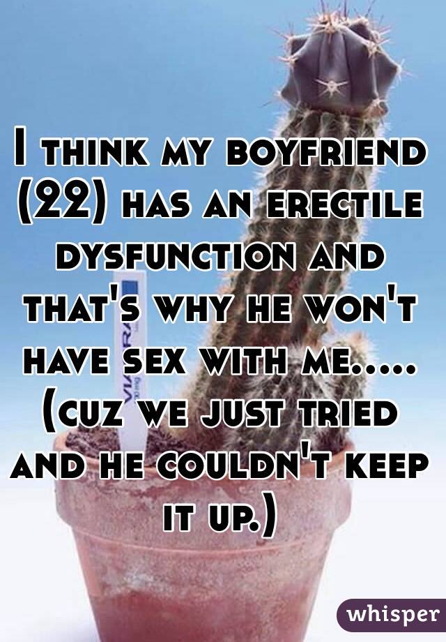 I think my boyfriend (22) has an erectile dysfunction and that's why he won't have sex with me.....(cuz we just tried and he couldn't keep it up.) 