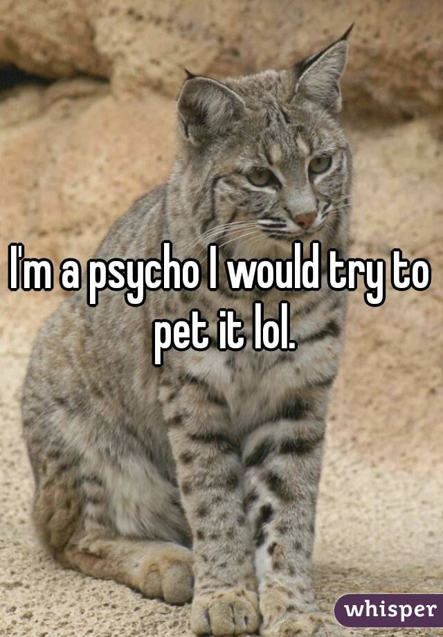 I'm a psycho I would try to pet it lol.