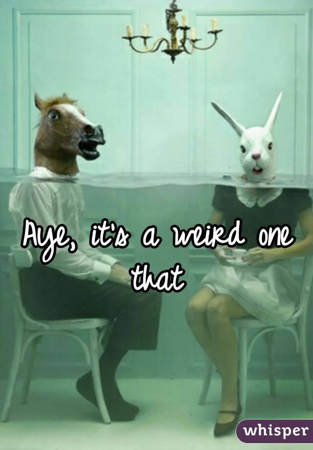 Aye, it's a weird one that 