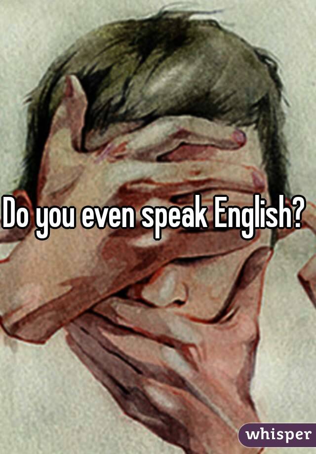 Do you even speak English? 