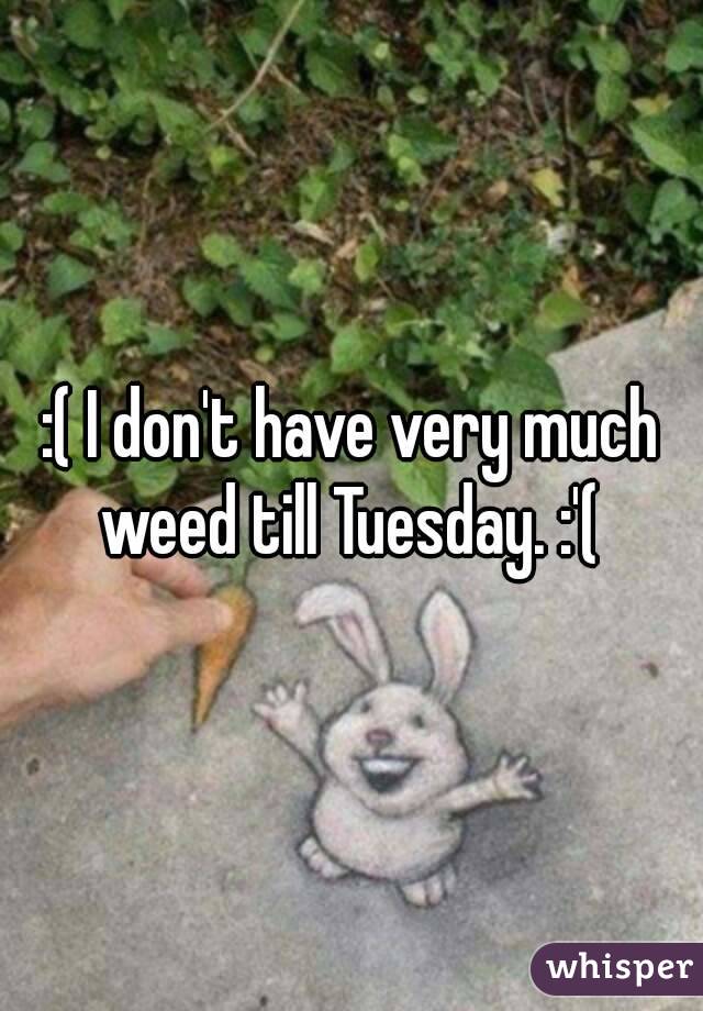 :( I don't have very much weed till Tuesday. :'( 