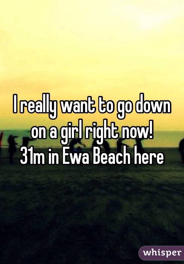 I really want to go down on a girl right now! 
31m in Ewa Beach here