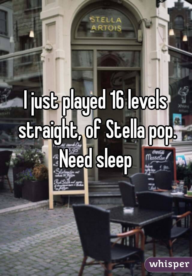 I just played 16 levels straight, of Stella pop. Need sleep 